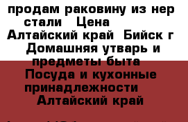 продам раковину из нер стали › Цена ­ 1 000 - Алтайский край, Бийск г. Домашняя утварь и предметы быта » Посуда и кухонные принадлежности   . Алтайский край